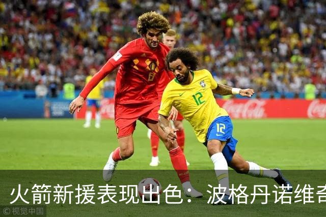 火箭新援表现出色：波格丹诺维奇重现昔日辉煌